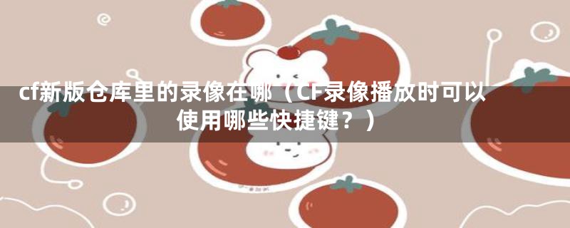 cf新版仓库里的录像在哪（CF录像播放时可以使用哪些快捷键？）