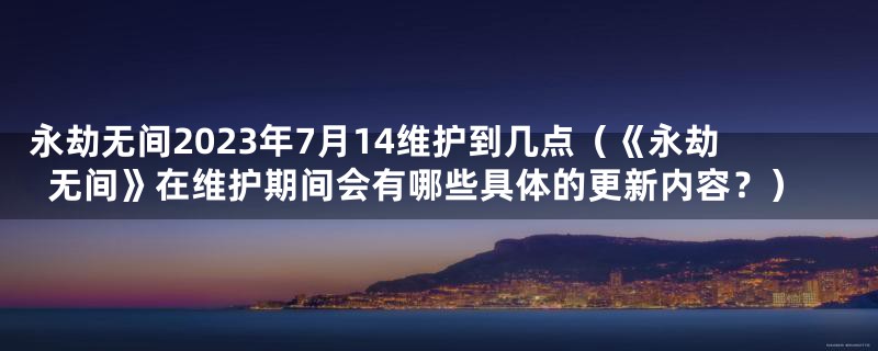 永劫无间2023年7月14维护到几点（《永劫无间》在维护期间会有哪些具体的更新内容？）