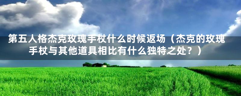 第五人格杰克玫瑰手杖什么时候返场（杰克的玫瑰手杖与其他道具相比有什么独特之处？）