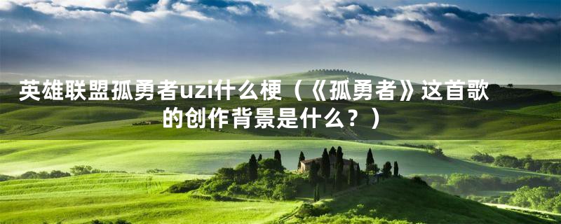 英雄联盟孤勇者uzi什么梗（《孤勇者》这首歌的创作背景是什么？）