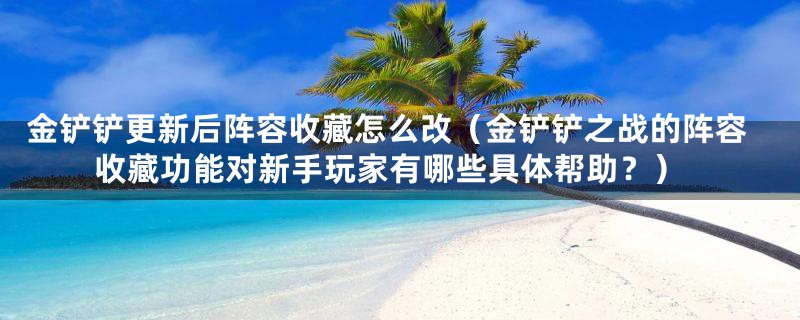 金铲铲更新后阵容收藏怎么改（金铲铲之战的阵容收藏功能对新手玩家有哪些具体帮助？）