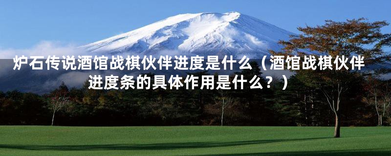 炉石传说酒馆战棋伙伴进度是什么（酒馆战棋伙伴进度条的具体作用是什么？）