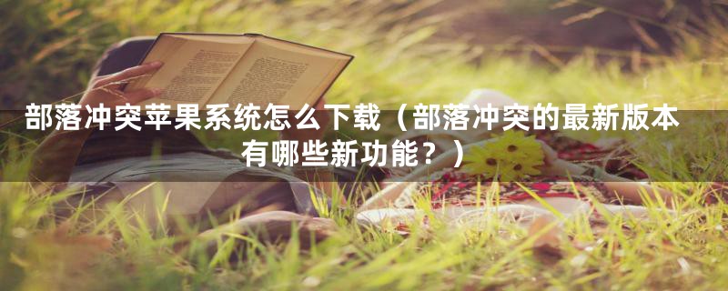 部落冲突苹果系统怎么下载（部落冲突的最新版本有哪些新功能？）