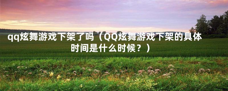 qq炫舞游戏下架了吗（QQ炫舞游戏下架的具体时间是什么时候？）