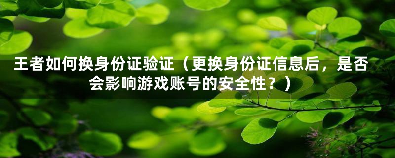 王者如何换身份证验证（更换身份证信息后，是否会影响游戏账号的安全性？）