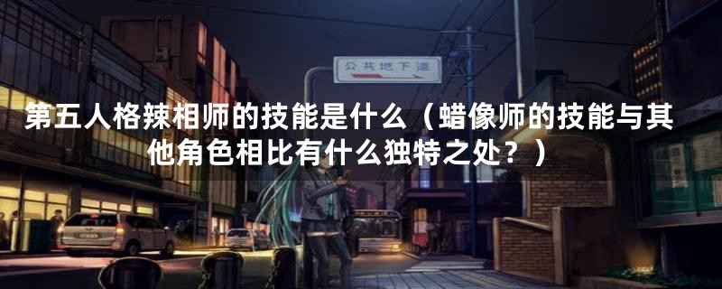 第五人格辣相师的技能是什么（蜡像师的技能与其他角色相比有什么独特之处？）