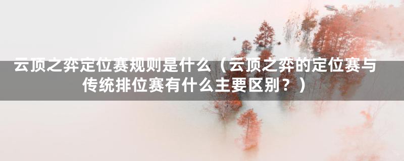 云顶之弈定位赛规则是什么（云顶之弈的定位赛与传统排位赛有什么主要区别？）