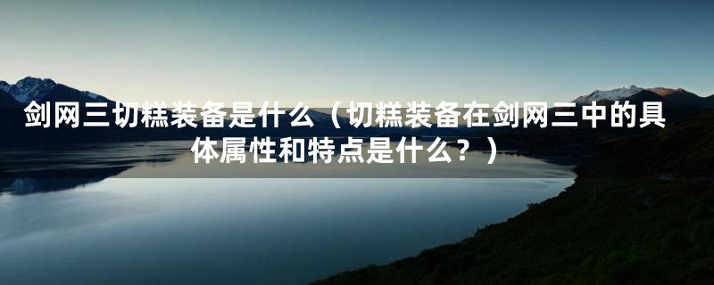 剑网三切糕装备是什么（切糕装备在剑网三中的具体属性和特点是什么？）