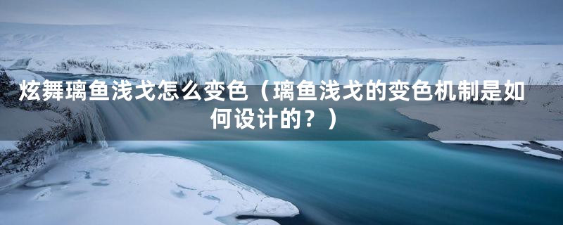 炫舞璃鱼浅戈怎么变色（璃鱼浅戈的变色机制是如何设计的？）