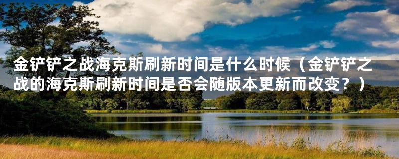 金铲铲之战海克斯刷新时间是什么时候（金铲铲之战的海克斯刷新时间是否会随版本更新而改变？）