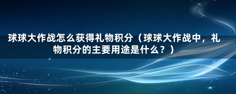 球球大作战怎么获得礼物积分（球球大作战中，礼物积分的主要用途是什么？）