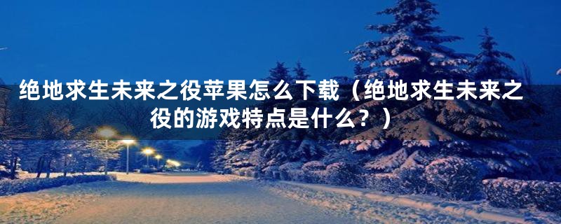 绝地求生未来之役苹果怎么下载（绝地求生未来之役的游戏特点是什么？）