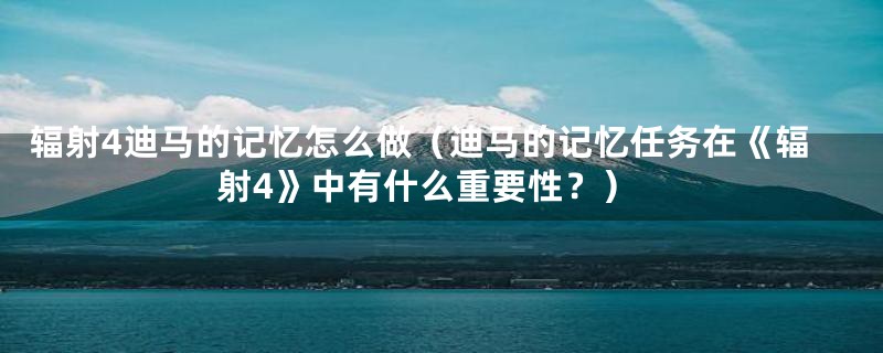 辐射4迪马的记忆怎么做（迪马的记忆任务在《辐射4》中有什么重要性？）