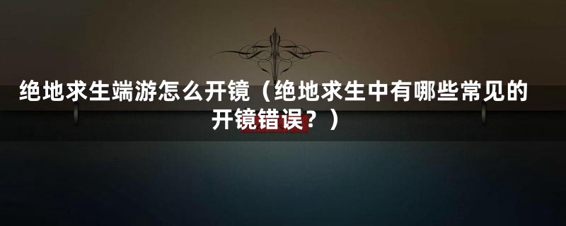 绝地求生端游怎么开镜（绝地求生中有哪些常见的开镜错误？）