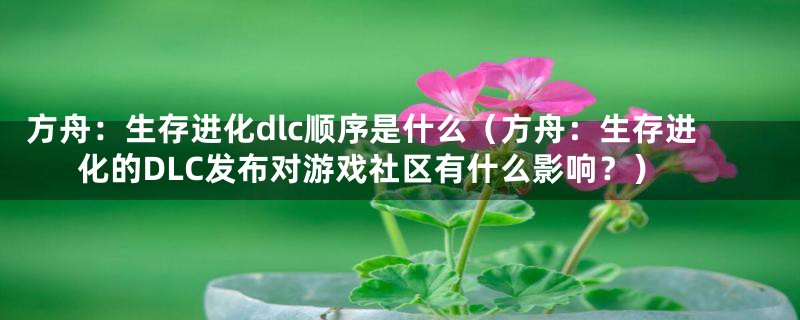 方舟：生存进化dlc顺序是什么（方舟：生存进化的DLC发布对游戏社区有什么影响？）