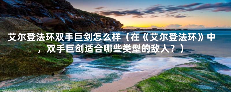 艾尔登法环双手巨剑怎么样（在《艾尔登法环》中，双手巨剑适合哪些类型的敌人？）