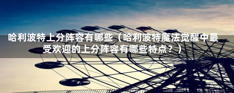 哈利波特上分阵容有哪些（哈利波特魔法觉醒中最受欢迎的上分阵容有哪些特点？）