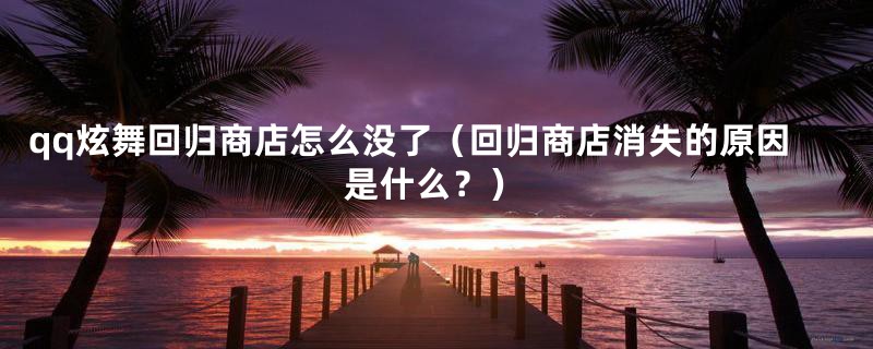 qq炫舞回归商店怎么没了（回归商店消失的原因是什么？）