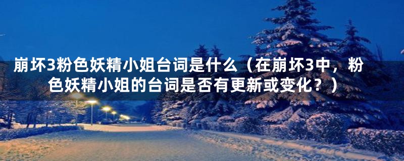 崩坏3粉色妖精小姐台词是什么（在崩坏3中，粉色妖精小姐的台词是否有更新或变化？）