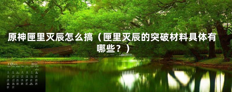 原神匣里灭辰怎么搞（匣里灭辰的突破材料具体有哪些？）