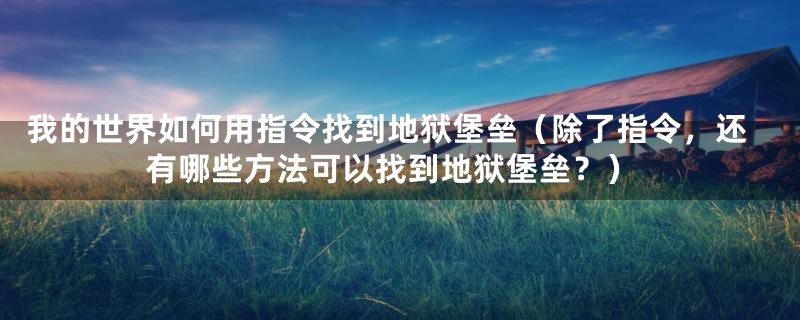 我的世界如何用指令找到地狱堡垒（除了指令，还有哪些方法可以找到地狱堡垒？）