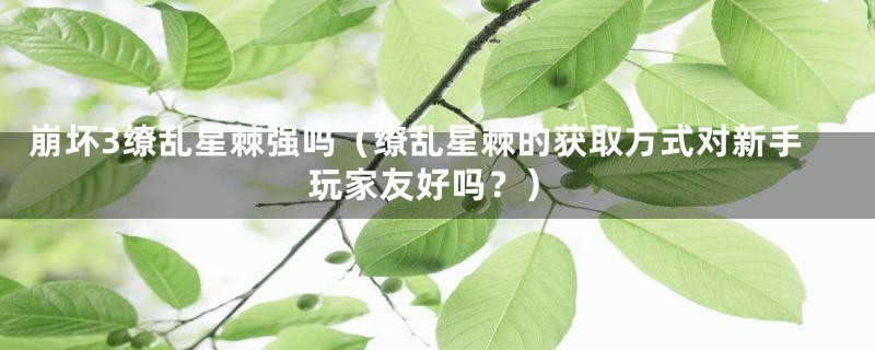 崩坏3缭乱星棘强吗（缭乱星棘的获取方式对新手玩家友好吗？）