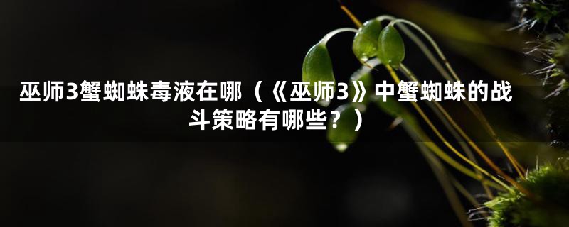 巫师3蟹蜘蛛毒液在哪（《巫师3》中蟹蜘蛛的战斗策略有哪些？）