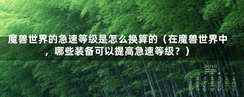 魔兽世界的急速等级是怎么换算的（在魔兽世界中，哪些装备可以提高急速等级？）