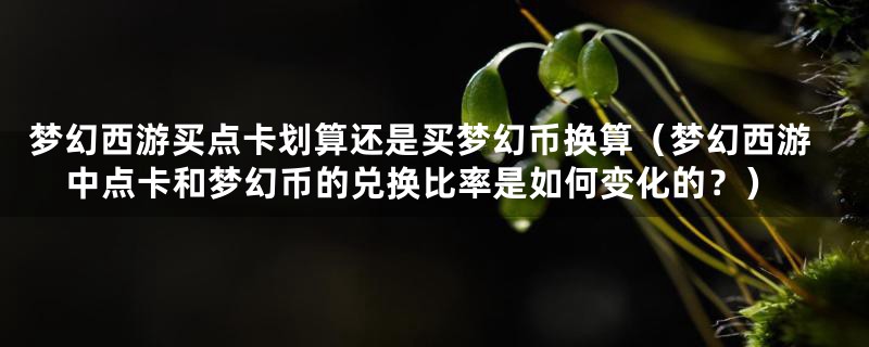 梦幻西游买点卡划算还是买梦幻币换算（梦幻西游中点卡和梦幻币的兑换比率是如何变化的？）