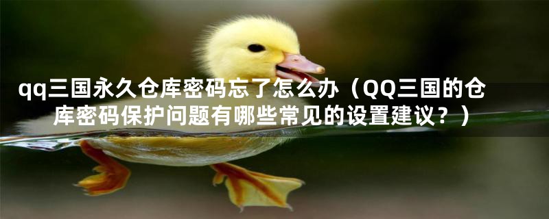 qq三国永久仓库密码忘了怎么办（QQ三国的仓库密码保护问题有哪些常见的设置建议？）