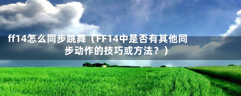 ff14怎么同步跳舞（FF14中是否有其他同步动作的技巧或方法？）