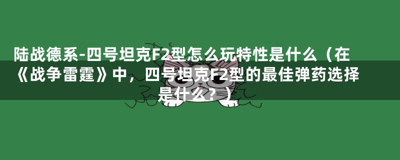 陆战德系-四号坦克F2型怎么玩特性是什么（在《战争雷霆》中，四号坦克F2型的最佳弹药选择是什么？）