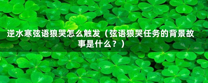 逆水寒弦语狼哭怎么触发（弦语狼哭任务的背景故事是什么？）