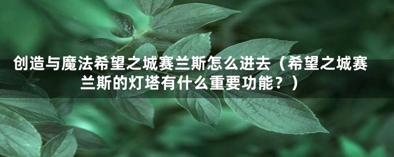 创造与魔法希望之城赛兰斯怎么进去（希望之城赛兰斯的灯塔有什么重要功能？）