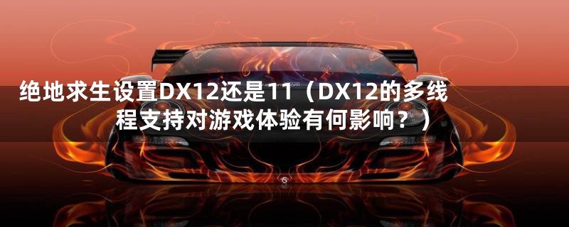 绝地求生设置DX12还是11（DX12的多线程支持对游戏体验有何影响？）