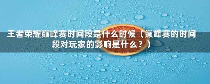 王者荣耀巅峰赛时间段是什么时候（巅峰赛的时间段对玩家的影响是什么？）