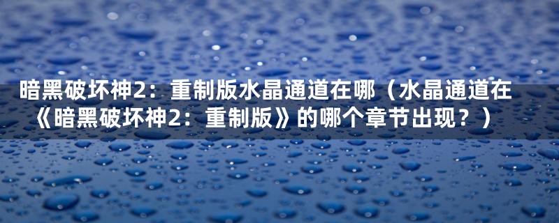 暗黑破坏神2：重制版水晶通道在哪（水晶通道在《暗黑破坏神2：重制版》的哪个章节出现？）