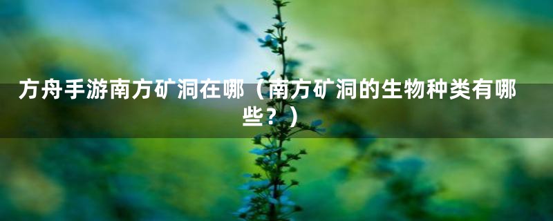 方舟手游南方矿洞在哪（南方矿洞的生物种类有哪些？）