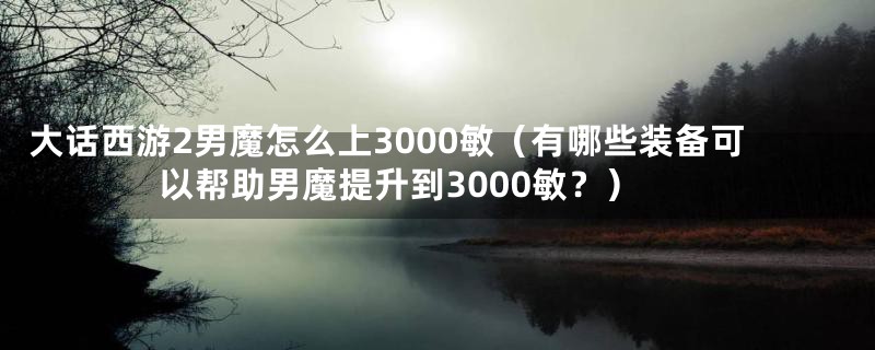 大话西游2男魔怎么上3000敏（有哪些装备可以帮助男魔提升到3000敏？）