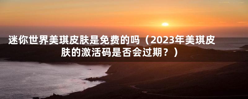 迷你世界美琪皮肤是免费的吗（2023年美琪皮肤的激活码是否会过期？）