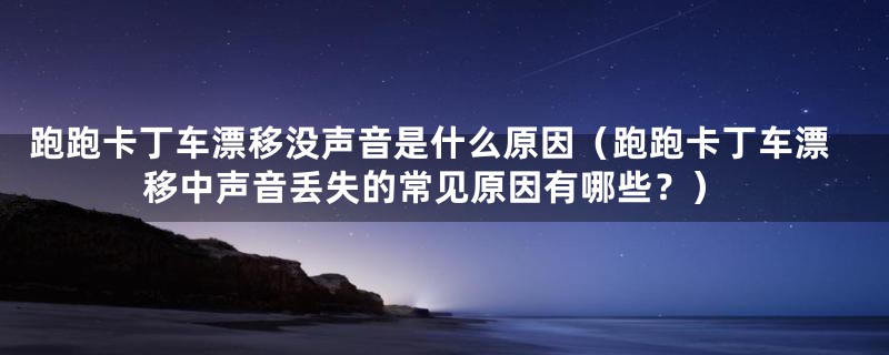 跑跑卡丁车漂移没声音是什么原因（跑跑卡丁车漂移中声音丢失的常见原因有哪些？）