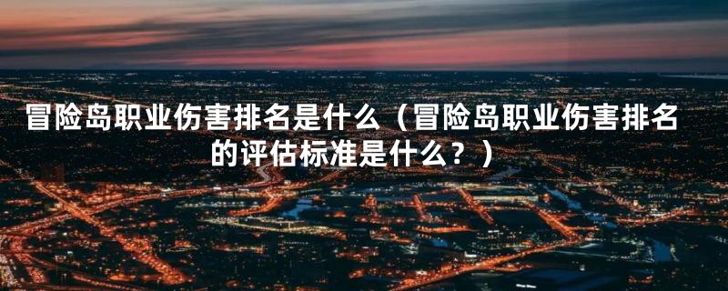 冒险岛职业伤害排名是什么（冒险岛职业伤害排名的评估标准是什么？）