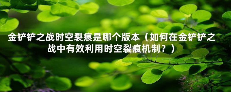 金铲铲之战时空裂痕是哪个版本（如何在金铲铲之战中有效利用时空裂痕机制？）