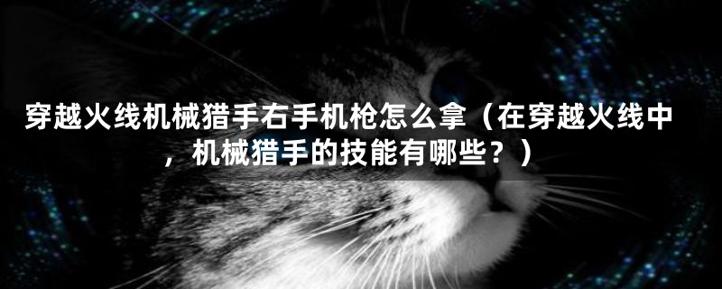 穿越火线机械猎手右手机枪怎么拿（在穿越火线中，机械猎手的技能有哪些？）