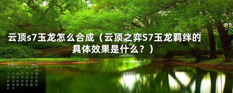 云顶s7玉龙怎么合成（云顶之弈S7玉龙羁绊的具体效果是什么？）