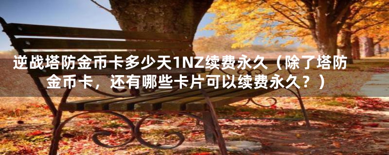 逆战塔防金币卡多少天1NZ续费永久（除了塔防金币卡，还有哪些卡片可以续费永久？）