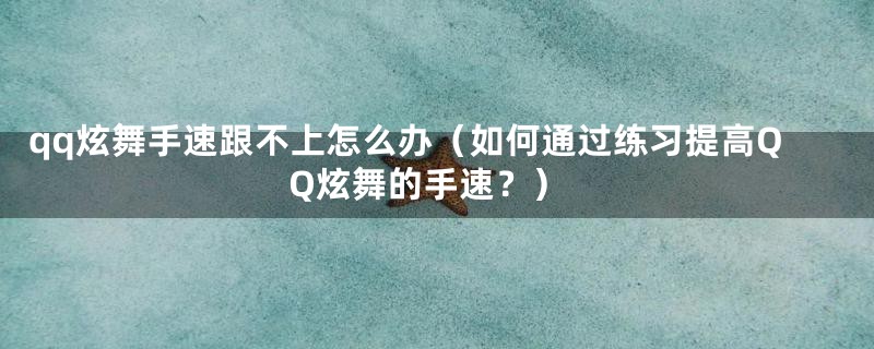 qq炫舞手速跟不上怎么办（如何通过练习提高QQ炫舞的手速？）