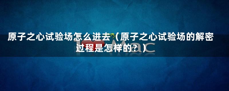 原子之心试验场怎么进去（原子之心试验场的解密过程是怎样的？）