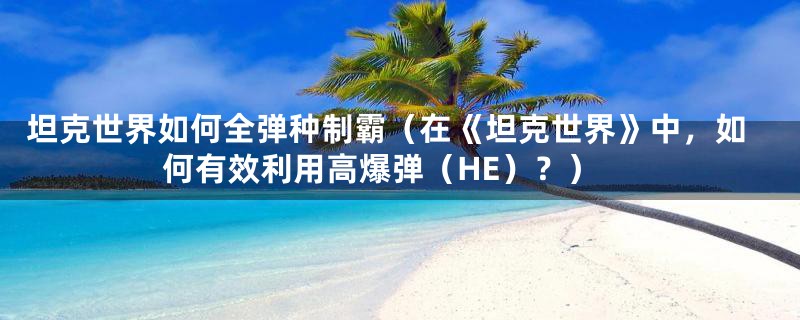 坦克世界如何全弹种制霸（在《坦克世界》中，如何有效利用高爆弹（HE）？）