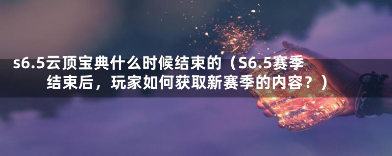 s6.5云顶宝典什么时候结束的（S6.5赛季结束后，玩家如何获取新赛季的内容？）